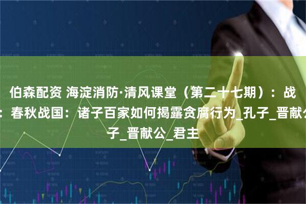 伯森配资 海淀消防·清风课堂（第二十七期）：战国时代：春秋战国：诸子百家如何揭露贪腐行为_孔子_晋献公_君主