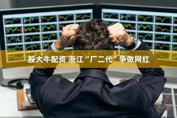 股大牛配资 浙江“厂二代”争做网红