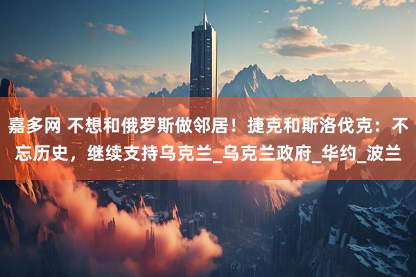 嘉多网 不想和俄罗斯做邻居！捷克和斯洛伐克：不忘历史，继续支持乌克兰_乌克兰政府_华约_波兰