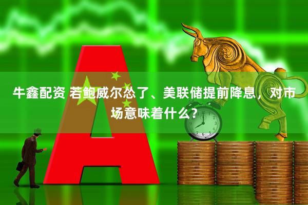 牛鑫配资 若鲍威尔怂了、美联储提前降息，对市场意味着什么？