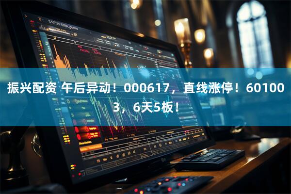 振兴配资 午后异动！000617，直线涨停！601003，6天5板！