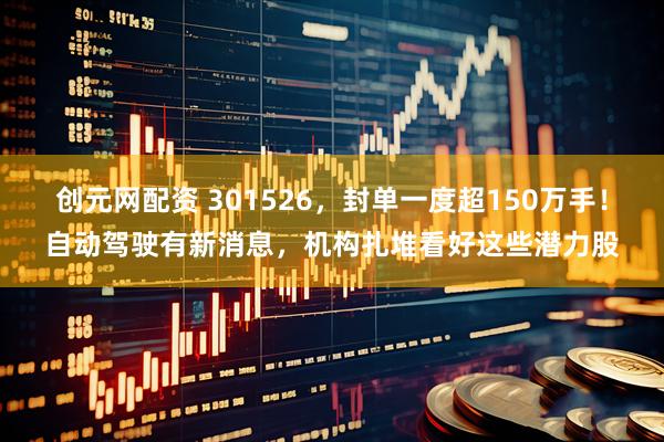 创元网配资 301526，封单一度超150万手！自动驾驶有新消息，机构扎堆看好这些潜力股