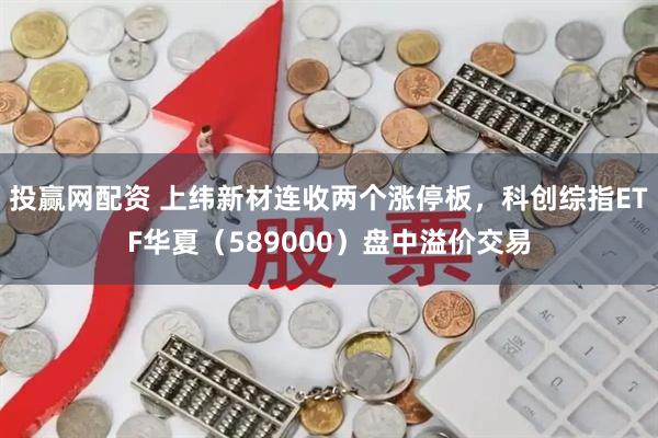 投赢网配资 上纬新材连收两个涨停板，科创综指ETF华夏（589000）盘中溢价交易