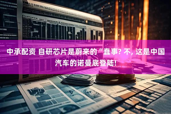 中承配资 自研芯片是蔚来的“蠢事? 不, 这是中国汽车的诺曼底登陆!