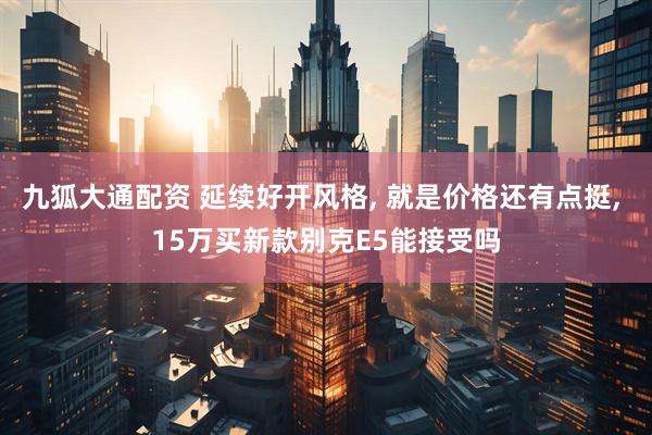 九狐大通配资 延续好开风格, 就是价格还有点挺, 15万买新款别克E5能接受吗