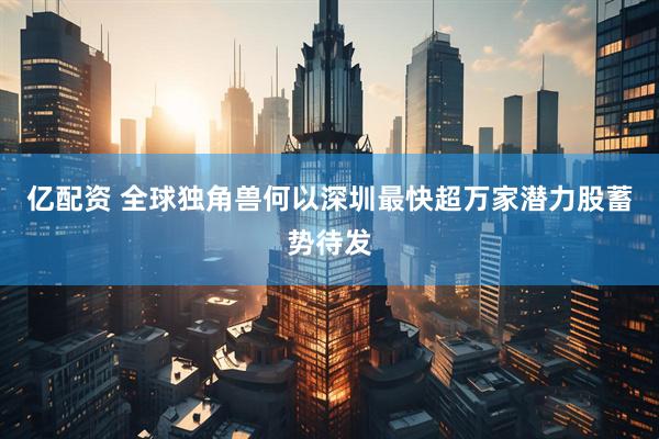 亿配资 全球独角兽何以深圳最快超万家潜力股蓄势待发