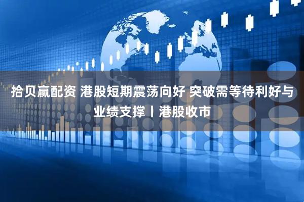 拾贝赢配资 港股短期震荡向好 突破需等待利好与业绩支撑丨港股收市
