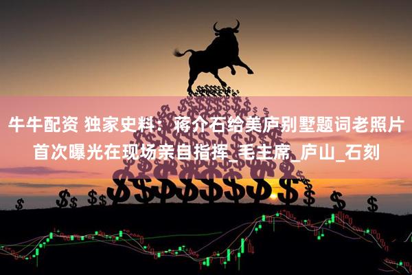牛牛配资 独家史料：蒋介石给美庐别墅题词老照片首次曝光在现场亲自指挥_毛主席_庐山_石刻