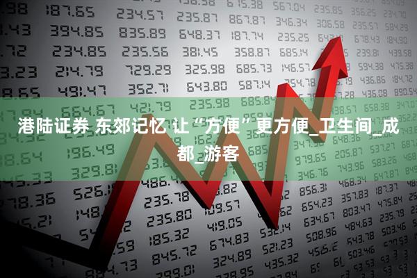港陆证券 东郊记忆 让“方便”更方便_卫生间_成都_游客