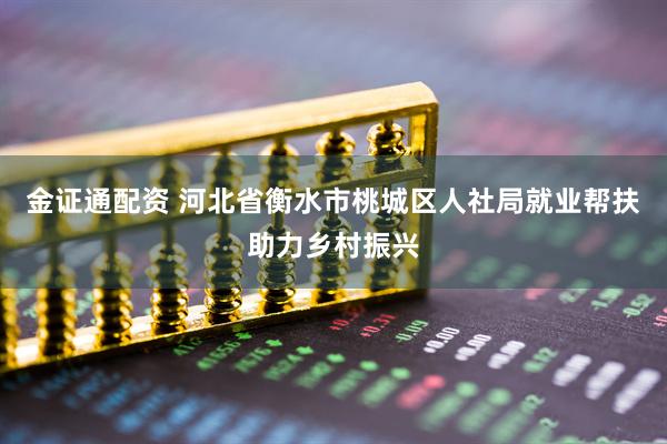 金证通配资 河北省衡水市桃城区人社局就业帮扶助力乡村振兴