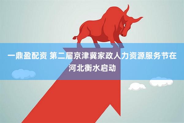 一鼎盈配资 第二届京津冀家政人力资源服务节在河北衡水启动