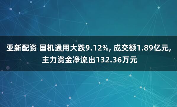 亚新配资 国机通用大跌9.12%, 成交额1.89亿元, 主力资金净流出132.36万元