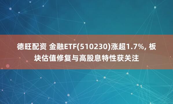 德旺配资 金融ETF(510230)涨超1.7%, 板块估值修复与高股息特性获关注