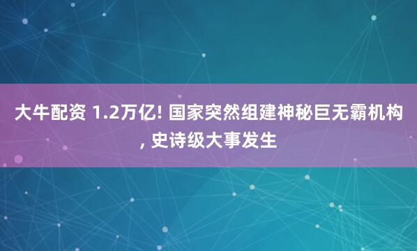 大牛配资 1.2万亿! 国家突然组建神秘巨无霸机构, 史诗级大事发生