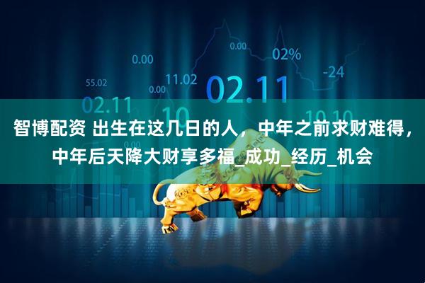 智博配资 出生在这几日的人，中年之前求财难得，中年后天降大财享多福_成功_经历_机会