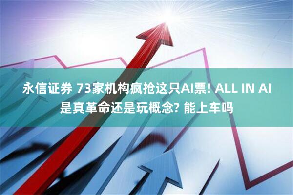 永信证券 73家机构疯抢这只AI票! ALL IN AI是真革命还是玩概念? 能上车吗