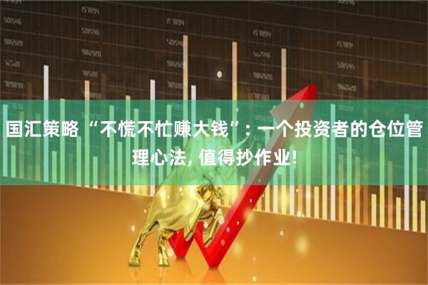 国汇策略 “不慌不忙赚大钱”: 一个投资者的仓位管理心法, 值得抄作业!