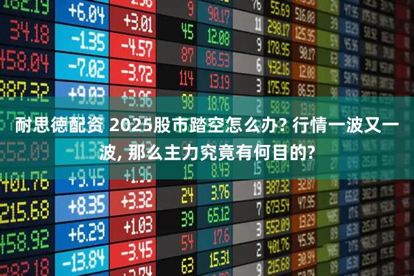 耐思徳配资 2025股市踏空怎么办? 行情一波又一波, 那么主力究竟有何目的?