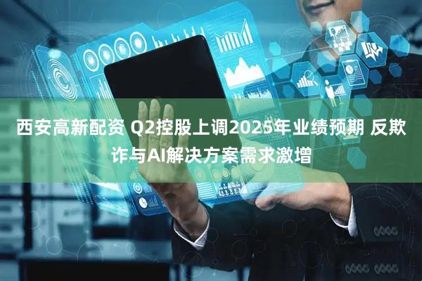 西安高新配资 Q2控股上调2025年业绩预期 反欺诈与AI解决方案需求激增