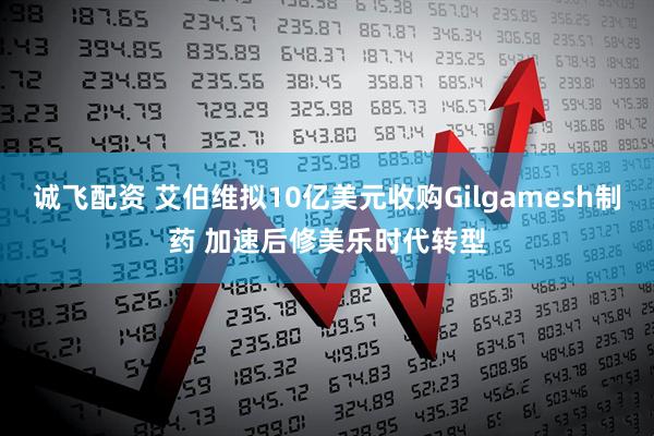 诚飞配资 艾伯维拟10亿美元收购Gilgamesh制药 加速后修美乐时代转型