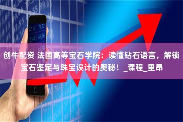 创牛配资 法国高等宝石学院：读懂钻石语言，解锁宝石鉴定与珠宝设计的奥秘！_课程_里昂