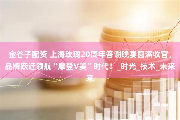 金谷子配资 上海玫瑰20周年答谢晚宴圆满收官，品牌跃迁领航“摩登V美”时代！_时光_技术_未来
