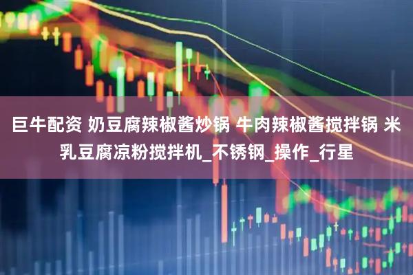 巨牛配资 奶豆腐辣椒酱炒锅 牛肉辣椒酱搅拌锅 米乳豆腐凉粉搅拌机_不锈钢_操作_行星