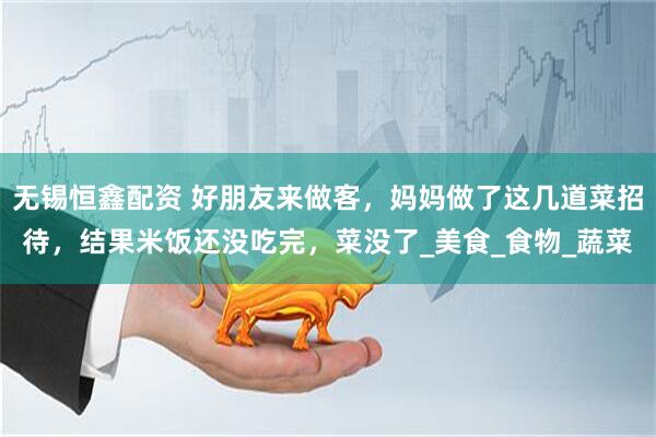 无锡恒鑫配资 好朋友来做客，妈妈做了这几道菜招待，结果米饭还没吃完，菜没了_美食_食物_蔬菜