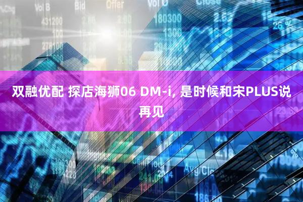 双融优配 探店海狮06 DM-i, 是时候和宋PLUS说再见