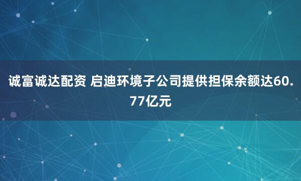 诚富诚达配资 启迪环境子公司提供担保余额达60.77亿元