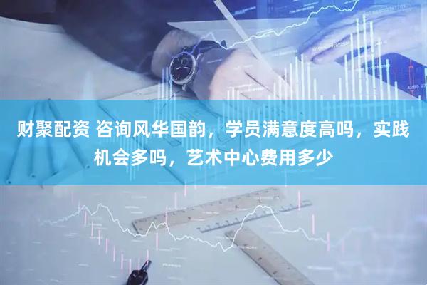 财聚配资 咨询风华国韵，学员满意度高吗，实践机会多吗，艺术中心费用多少