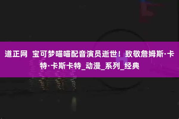 道正网 宝可梦喵喵配音演员逝世!致敬詹姆斯·卡特·卡斯卡特_动漫_系列_经典