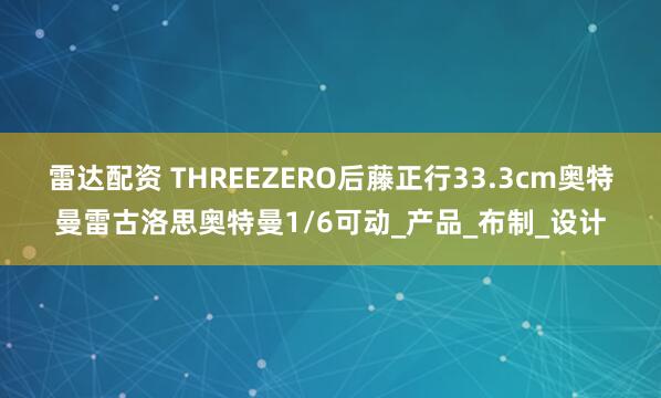 雷达配资 THREEZERO后藤正行33.3cm奥特曼雷古洛思奥特曼1/6可动_产品_布制_设计