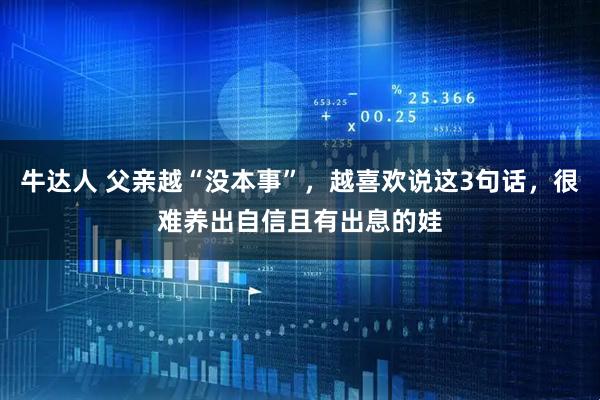 牛达人 父亲越“没本事”,越喜欢说这3句话,很难养出自信且有出息的娃
