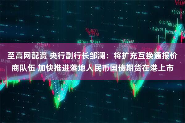 至高网配资 央行副行长邹澜:将扩充互换通报价商队伍 加快推进落地人民币国债期货在港上市