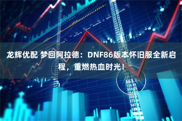 龙辉优配 梦回阿拉德:DNF86版本怀旧服全新启程,重燃热血时光!