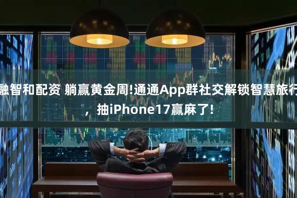 融智和配资 躺赢黄金周!通通App群社交解锁智慧旅行,抽iPhone17赢麻了!