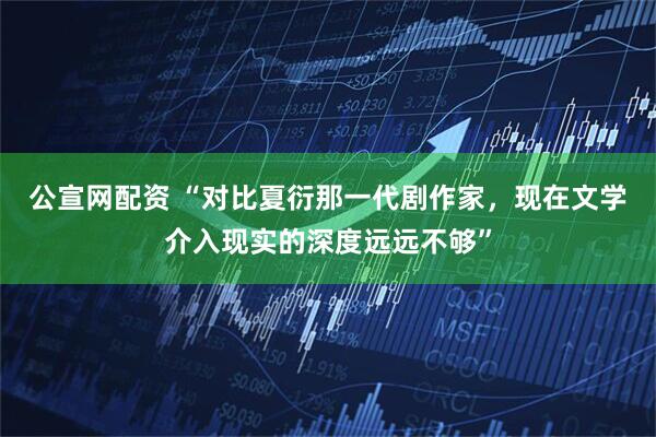 公宣网配资 “对比夏衍那一代剧作家,现在文学介入现实的深度远远不够”