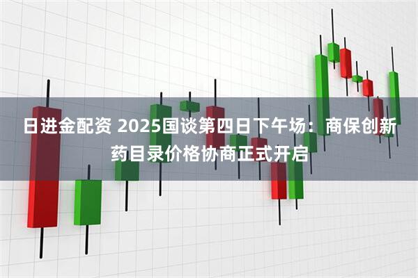 日进金配资 2025国谈第四日下午场：商保创新药目录价格协商正式开启