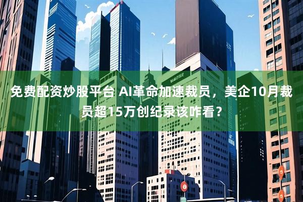 免费配资炒股平台 AI革命加速裁员，美企10月裁员超15万创纪录该咋看？