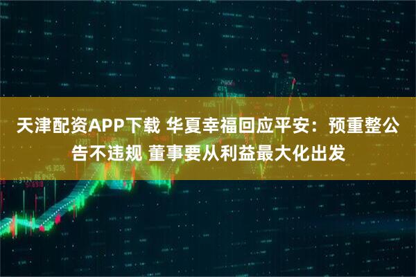 天津配资APP下载 华夏幸福回应平安：预重整公告不违规 董事要从利益最大化出发