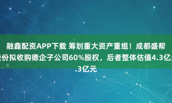 融鑫配资APP下载 筹划重大资产重组！成都盛帮股份拟收购德企子公司60%股权，后者整体估值4.3亿元