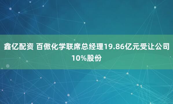 鑫亿配资 百傲化学联席总经理19.86亿元受让公司10%股份