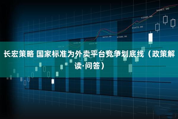长宏策略 国家标准为外卖平台竞争划底线（政策解读·问答）