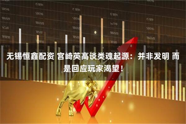 无锡恒鑫配资 宫崎英高谈类魂起源：并非发明 而是回应玩家渴望！