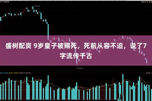 盛树配资 9岁皇子被赐死，死前从容不迫，说了7字流传千古